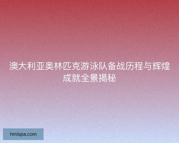 澳大利亚奥林匹克游泳队备战历程与辉煌成就全景揭秘