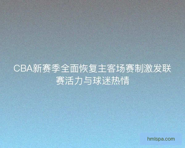 CBA新赛季全面恢复主客场赛制激发联赛活力与球迷热情
