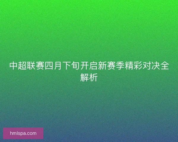 中超联赛四月下旬开启新赛季精彩对决全解析