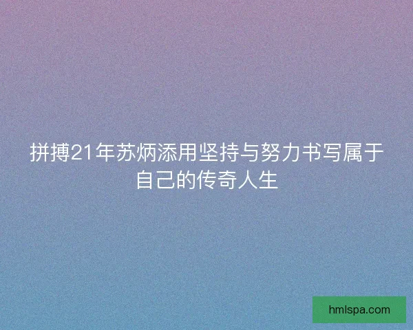 拼搏21年苏炳添用坚持与努力书写属于自己的传奇人生