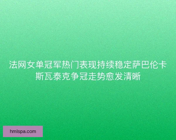 法网女单冠军热门表现持续稳定萨巴伦卡斯瓦泰克争冠走势愈发清晰