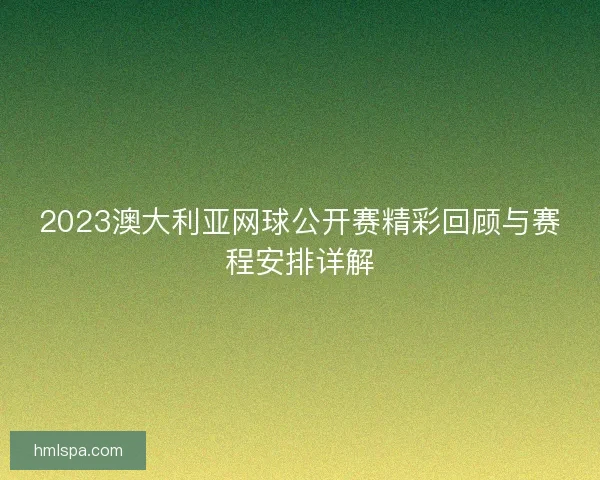 2023澳大利亚网球公开赛精彩回顾与赛程安排详解