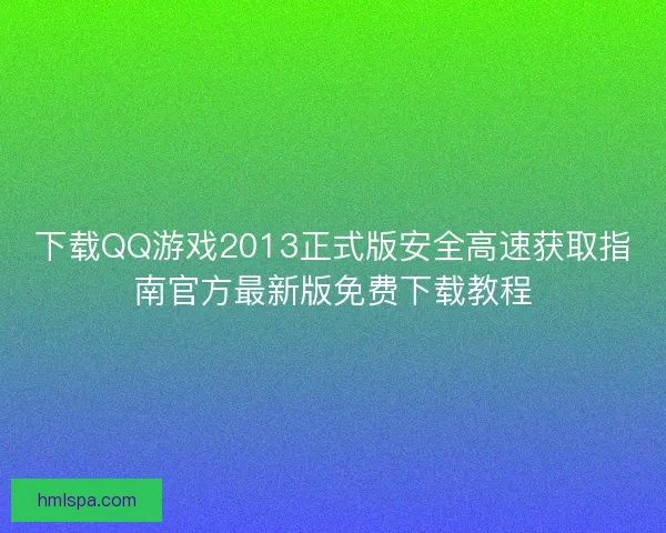下载QQ游戏2013正式版安全高速获取指南官方最新版免费下载教程